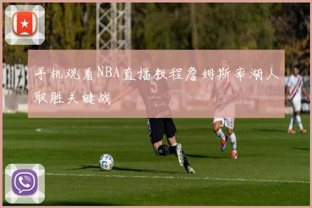 手机观看NBA直播教程詹姆斯率湖人取胜关键战