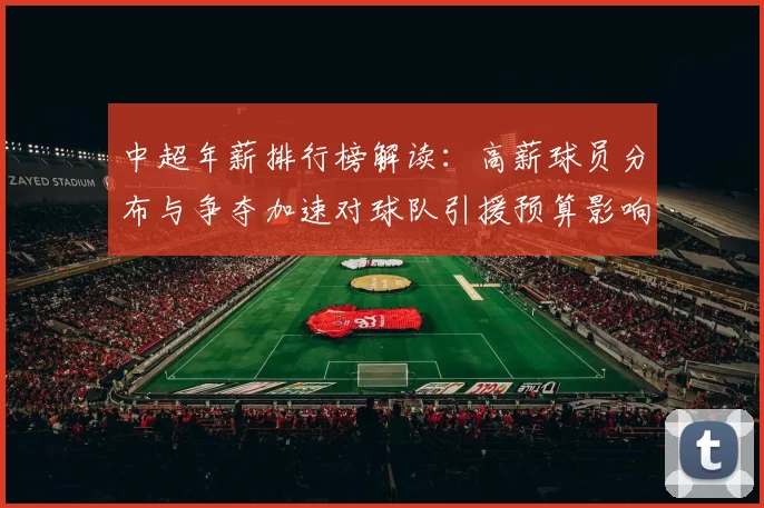 中超年薪排行榜解读：高薪球员分布与争夺加速对球队引援预算影响
