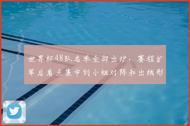 世界杯48队名单全部出炉，赛程扩军后看点集中到小组对阵和出线形势