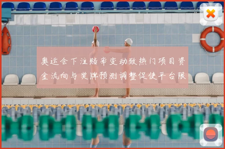 奥运会下注赔率变动致热门项目资金流向与奖牌预测调整促使平台限额收紧