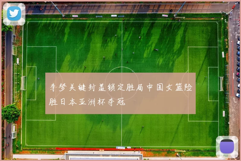 李梦关键封盖锁定胜局中国女篮险胜日本亚洲杯夺冠