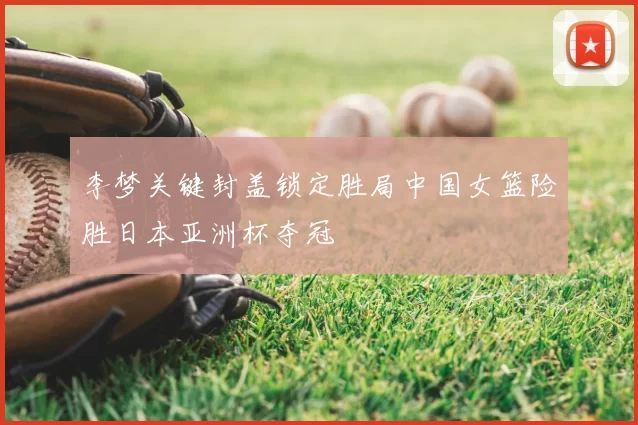 李梦关键封盖锁定胜局中国女篮险胜日本亚洲杯夺冠