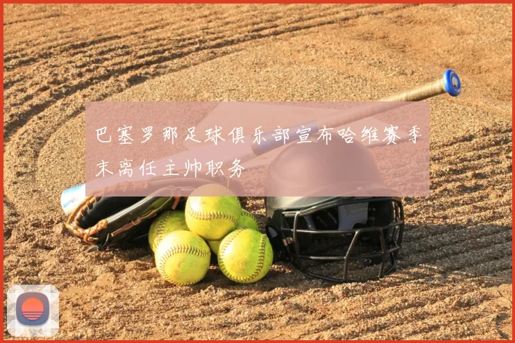 巴塞罗那足球俱乐部宣布哈维赛季末离任主帅职务