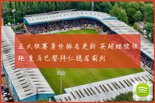 五大联赛身价排名更新 英超继续领跑 皇马巴黎拜仁稳居前列