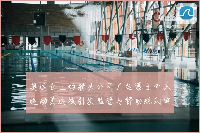 奥运会上的猎头公司广告曝出介入运动员选拔引发监管与赞助规则审查