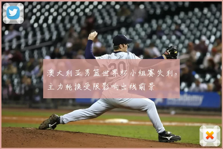 澳大利亚男篮世界杯小组赛失利，主力轮换受限影响出线前景