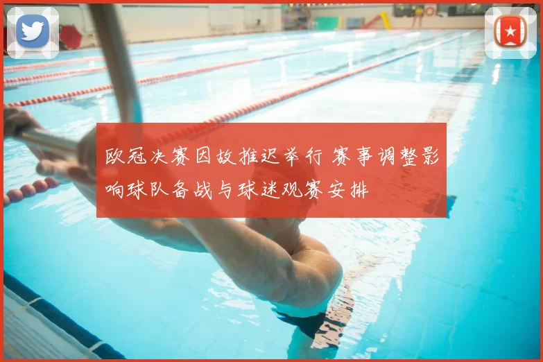 欧冠决赛因故推迟举行 赛事调整影响球队备战与球迷观赛安排