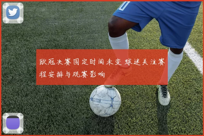 欧冠决赛固定时间未变 球迷关注赛程安排与观赛影响