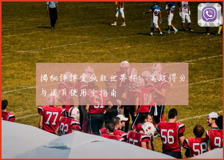 揭秘弹弹堂疯狂世界杯：高效得分与道具使用全指南