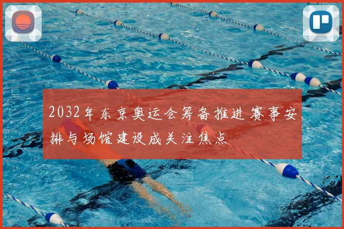 2032年东京奥运会筹备推进 赛事安排与场馆建设成关注焦点