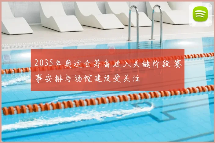 2035年奥运会筹备进入关键阶段 赛事安排与场馆建设受关注