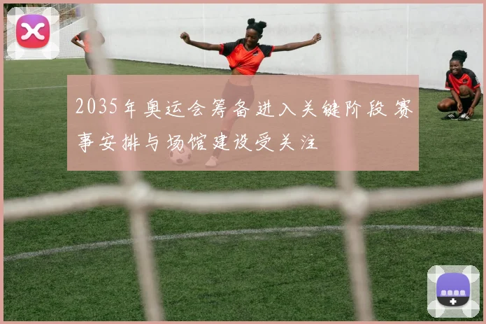 2035年奥运会筹备进入关键阶段 赛事安排与场馆建设受关注