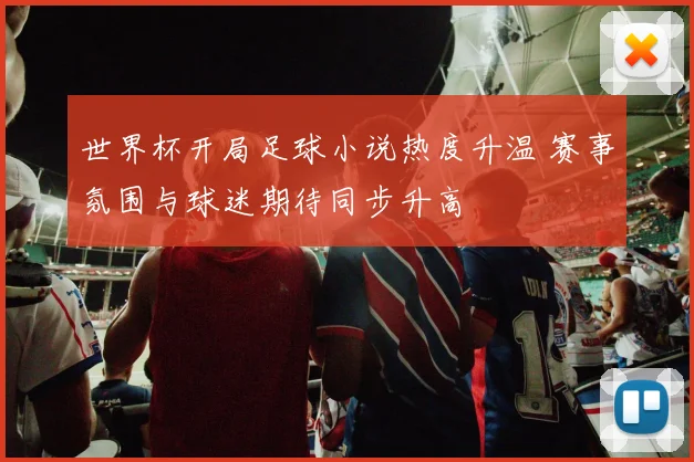 世界杯开局足球小说热度升温 赛事氛围与球迷期待同步升高