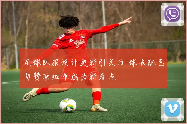 足球队服设计更新引关注 球衣配色与赞助细节成为新看点