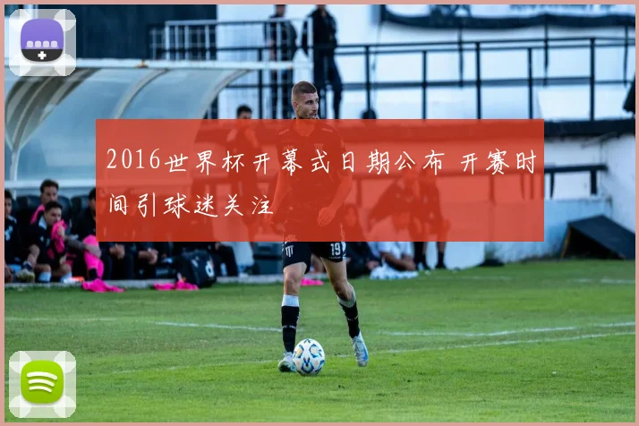 2016世界杯开幕式日期公布 开赛时间引球迷关注