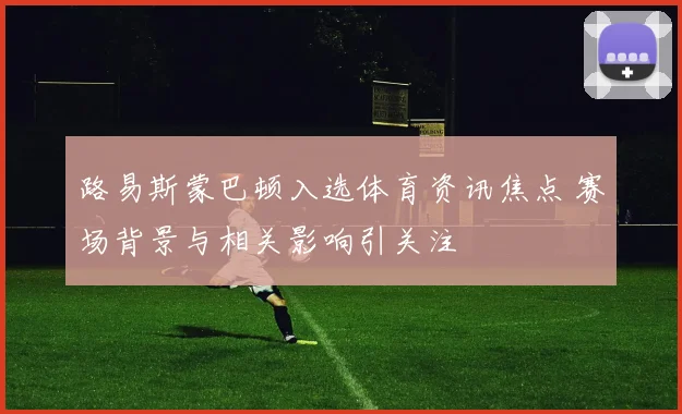 路易斯蒙巴顿入选体育资讯焦点 赛场背景与相关影响引关注