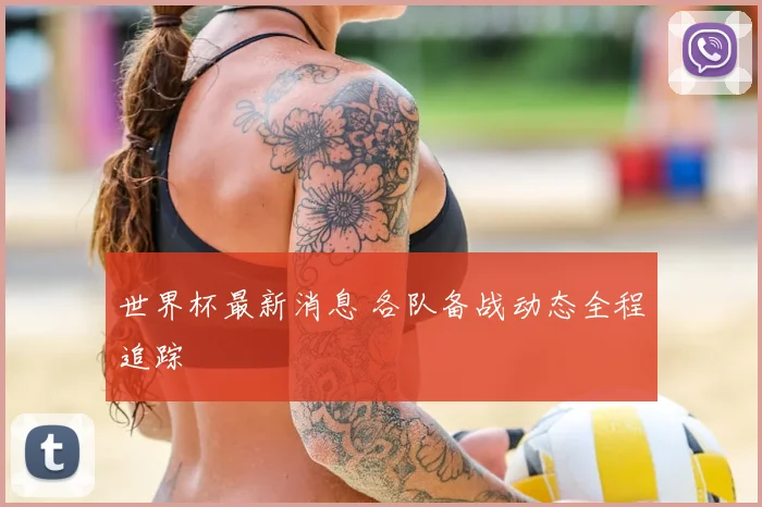世界杯最新消息 各队备战动态全程追踪