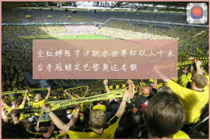 全红婵陈芋汐跳水世界杯双人十米台夺冠锁定巴黎奥运名额