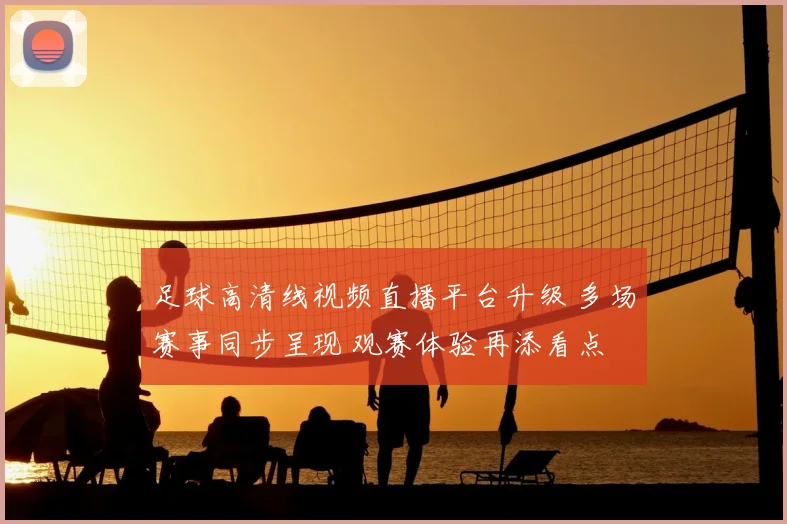 足球高清线视频直播平台升级 多场赛事同步呈现 观赛体验再添看点
