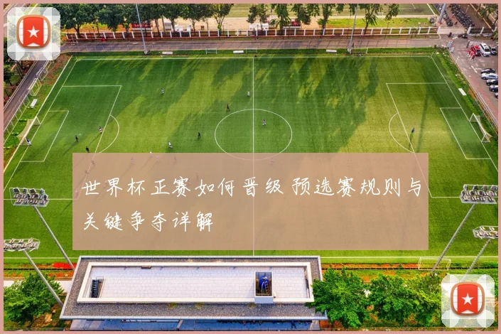 世界杯正赛如何晋级 预选赛规则与关键争夺详解