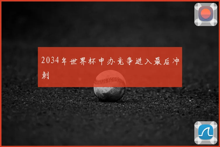 2034年世界杯申办竞争进入最后冲刺