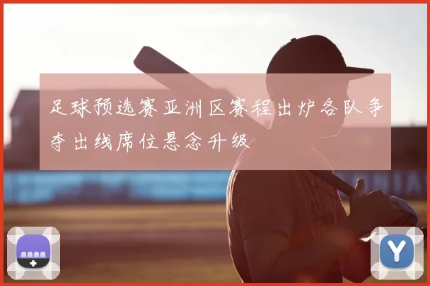 足球预选赛亚洲区赛程出炉各队争夺出线席位悬念升级