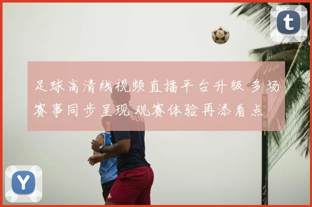足球高清线视频直播平台升级 多场赛事同步呈现 观赛体验再添看点