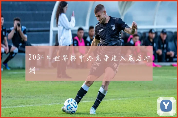 2034年世界杯申办竞争进入最后冲刺
