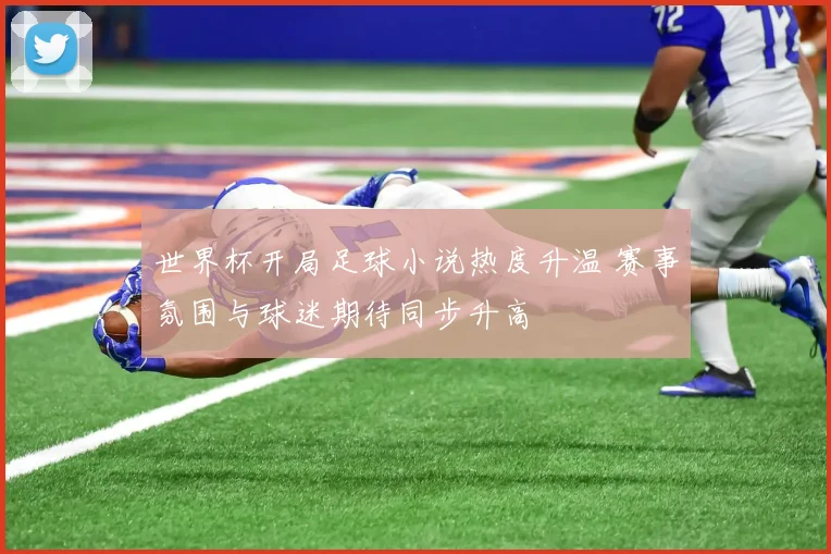 世界杯开局足球小说热度升温 赛事氛围与球迷期待同步升高
